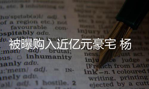 我宅 被曝辟谣没有连购房资购入格都元豪杨迪近亿
