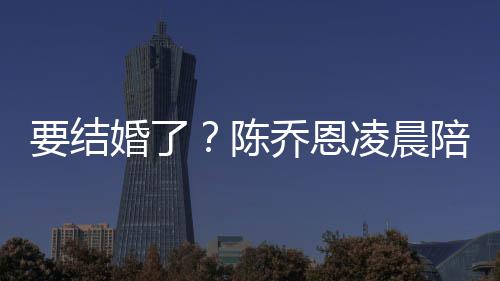 男友作画凌晨陈婚了喊老改口公陪小要结9岁乔恩