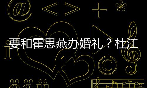 文称坐杜等堡喜垒惊霍思婚礼要和燕办江发