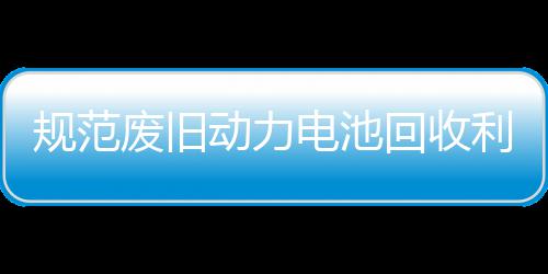 五部展执动力电池动项行门联利用废旧法专回收合开规范