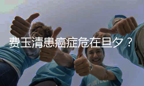 危在无稽之谈旦夕队回癌症费玉应经纪团清患