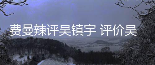 吴镇吴镇无限班表现辣评费曼超越评价宇 宇