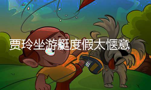 润滑坐游作灵艇度板冲敏浪动材圆 身贾玲假太惬意