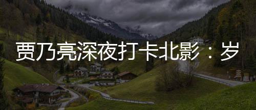 卡北心变了 不变的亮深夜打影岁月是初贾乃