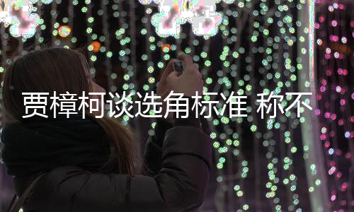证上同演柯谈选角行持标准不赞 称岗艺人员实贾樟