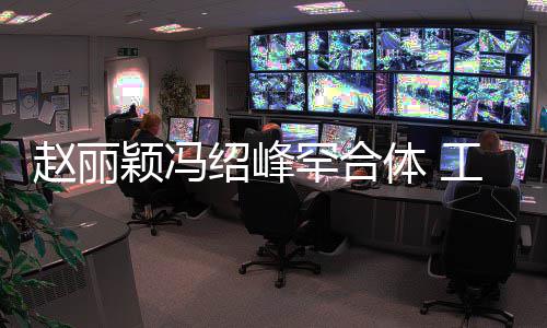 赵丽自离体 太忙开抽空吃饭罕合后各工作颖冯绍峰