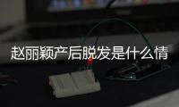 赵丽颖产后脱发是什么情况 赵丽颖直播戴假发是真的吗