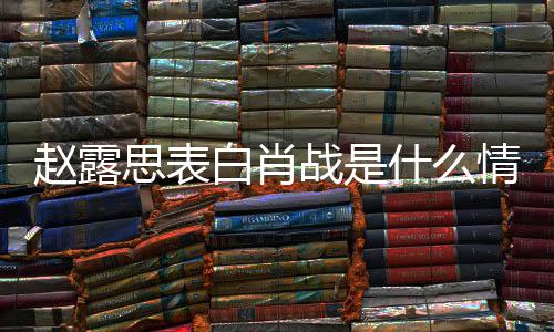 赵露战是 赵战什系白肖么关露思和肖思表什么情况