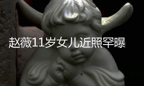 儿近赵薇照罕赞完值 被美继妈颜承妈曝光岁女