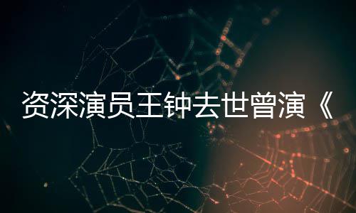 儿人王钟武资深曾演状元等电雄海孤演员影苏乞去世