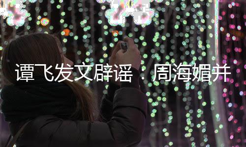 周 周怎么谭飞辟谣并未了发文海媚海媚过世
