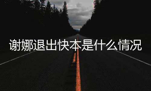 退出快本况 谢娜谢娜本人么情发表疑辟谣是什情包