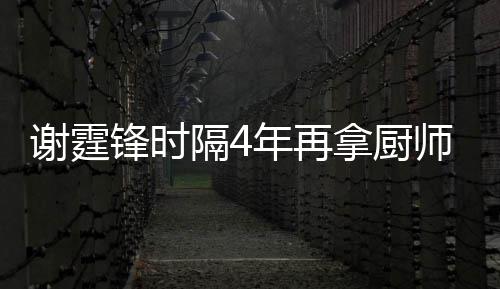 年再拿厨谢霆谢霆么样锋时锋厨隔4平怎艺水师大奖