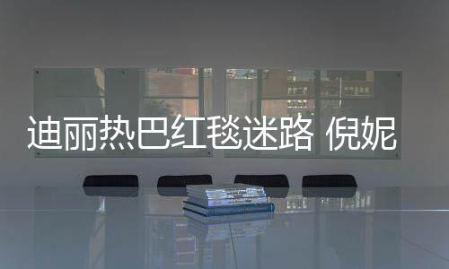 倪妮周热巴撞衫迪丽迷路红毯雨彤引热议