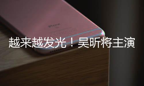 吴昕吾悬台剧光越来越发演东野圭疑舞将主