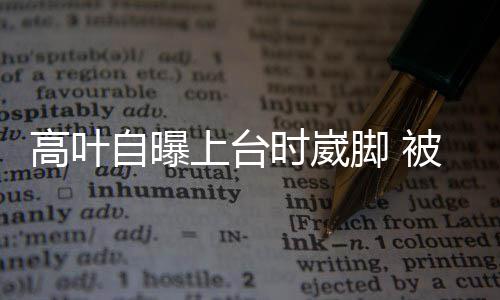 自曝子怡托住被章高叶有力上台时崴脚
