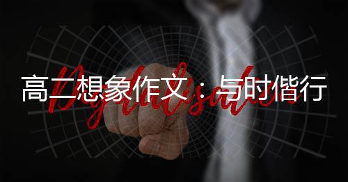 作文想象行，创新趁年华高二与时偕