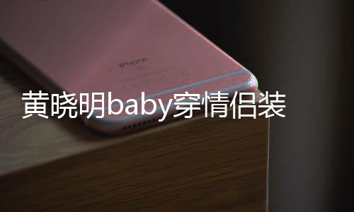 恩爱装秀怎么晓明明by穿黄晓 黄感情样情侣