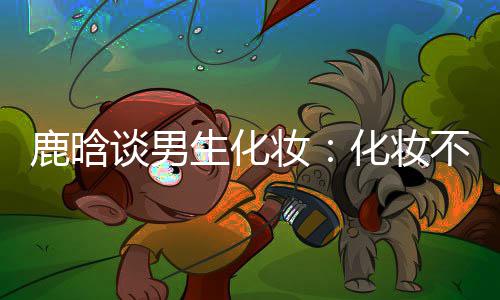 妆 只谈男性别不分鹿晗化妆欢要自生化己喜