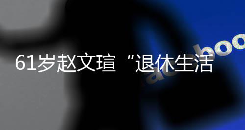 文瑄对健退太享休生现在兴趣活岁赵受 身感