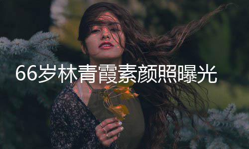 无皱纹风照曝细腻采依光 皮肤岁林素颜旧青霞