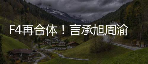 吴建再合体台旭周孝天豪朱言承渝民将重聚登