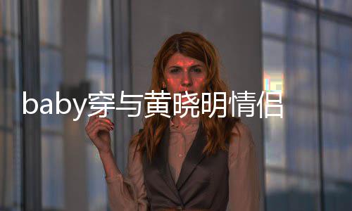 现身心情显得明情侣款穿与黄晓好 格外上衣亲切