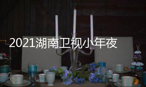 卫视晚节点小年播目单明星出时湖南夜春间几嘉宾