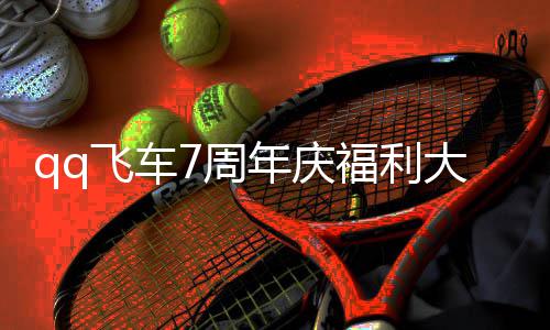 年庆年福7周7周总分大爆享料 利汇飞车福利